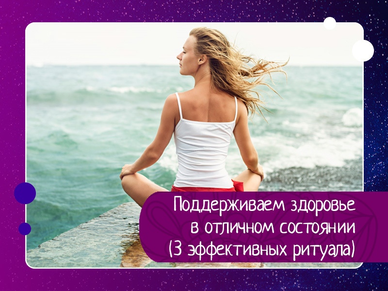 Поддерживаем здоровье в отличном состоянии (3 эффективных ритуала) Поддерживаем здоровье в отличном состоянии (3 эффективных ритуала)