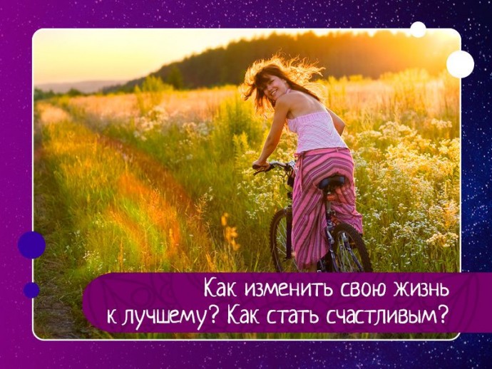 Как изменить свою жизнь к лучшему? Как стать счастливым?